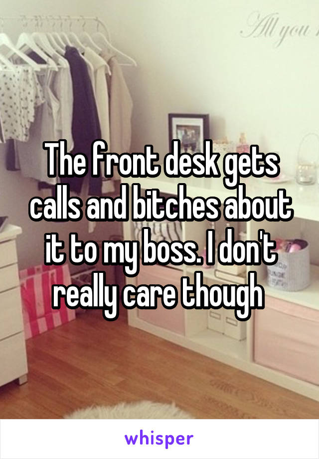 The front desk gets calls and bitches about it to my boss. I don't really care though 