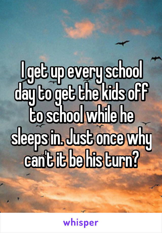 I get up every school day to get the kids off to school while he sleeps in. Just once why can't it be his turn?