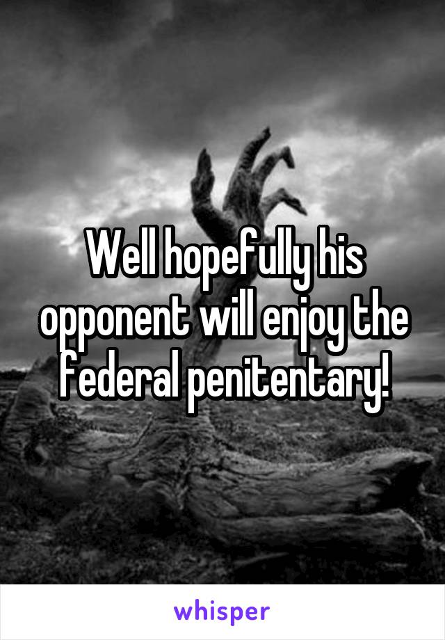 Well hopefully his opponent will enjoy the federal penitentary!