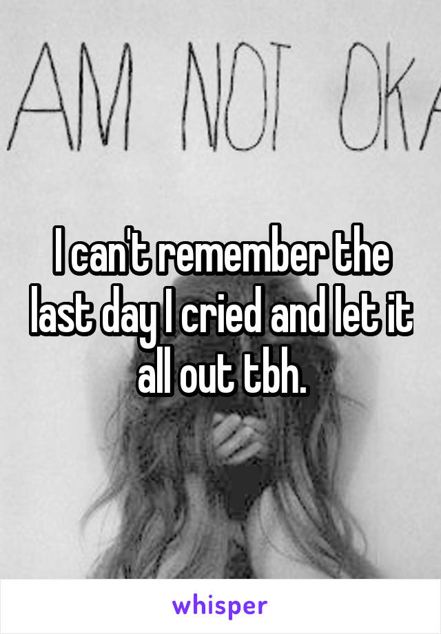 I can't remember the last day I cried and let it all out tbh.