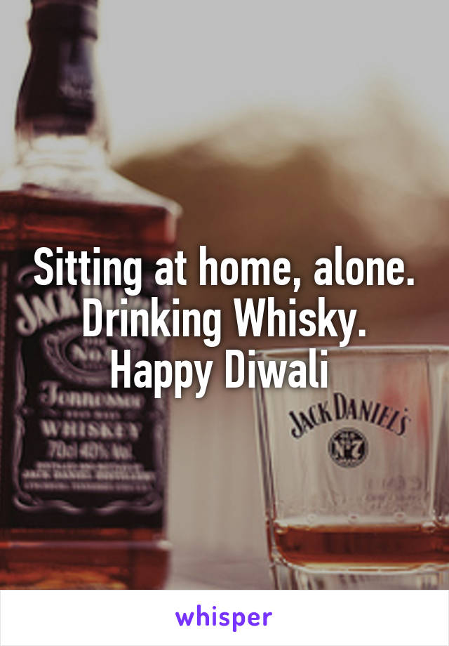 Sitting at home, alone. Drinking Whisky. Happy Diwali 