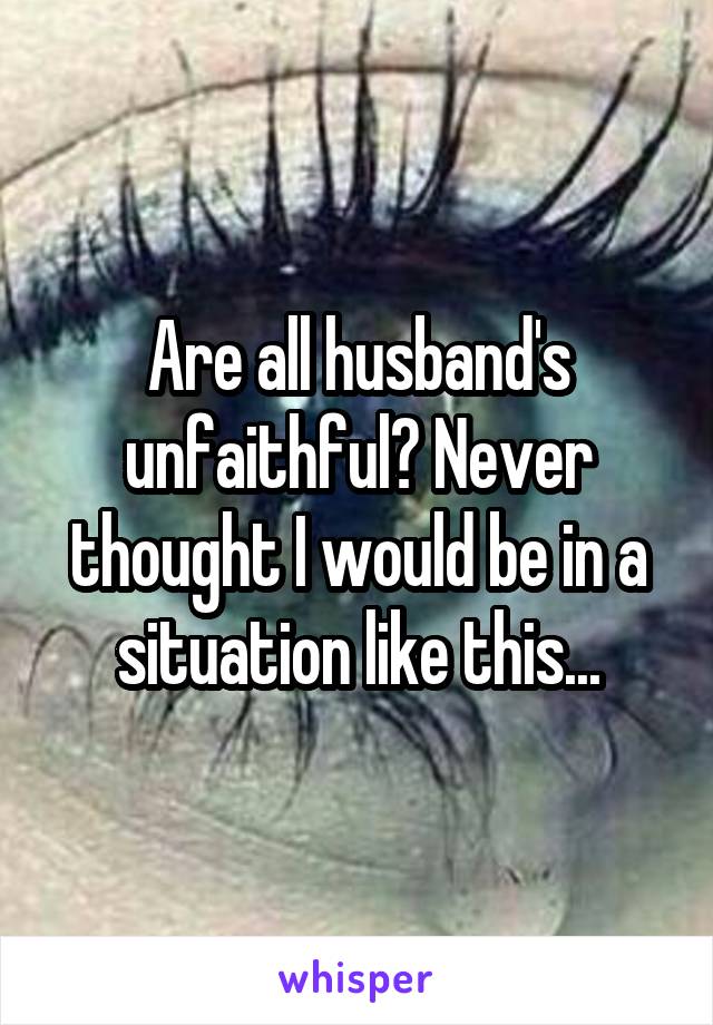 Are all husband's unfaithful? Never thought I would be in a situation like this...