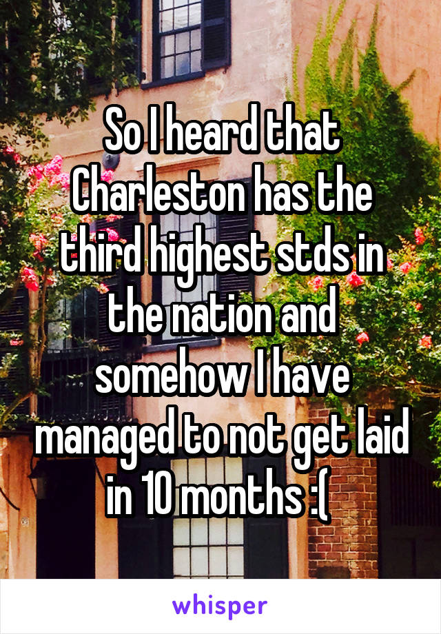So I heard that Charleston has the third highest stds in the nation and somehow I have managed to not get laid in 10 months :( 