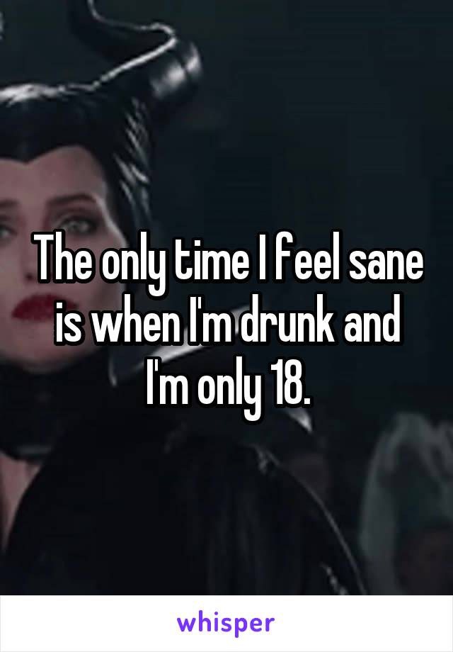 The only time I feel sane is when I'm drunk and I'm only 18.