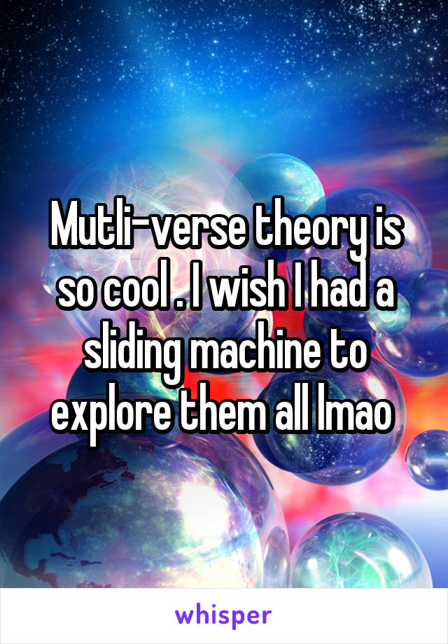 Mutli-verse theory is so cool . I wish I had a sliding machine to explore them all lmao 