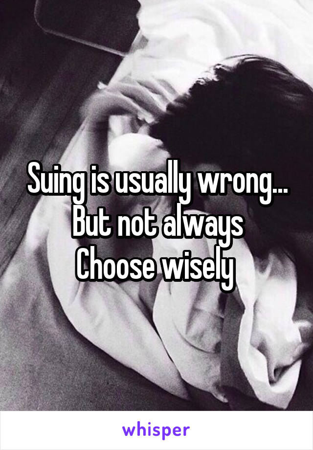 Suing is usually wrong...
But not always
Choose wisely 