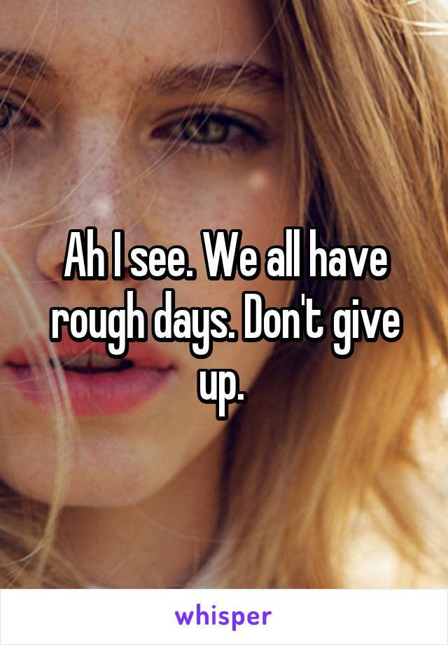 Ah I see. We all have rough days. Don't give up. 