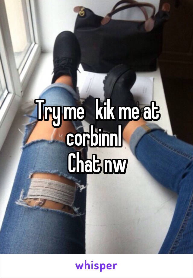 Try me   kik me at corbinnl  
Chat nw