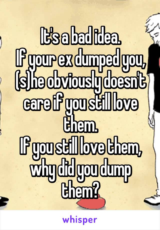 It's a bad idea.
If your ex dumped you, (s)he obviously doesn't care if you still love them.
If you still love them, why did you dump them?