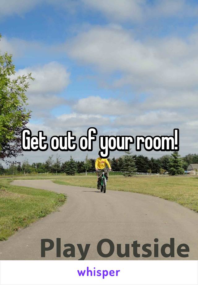 Get out of your room!