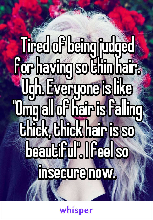 Tired of being judged for having so thin hair. Ugh. Everyone is like "Omg all of hair is falling thick, thick hair is so beautiful". I feel so insecure now.