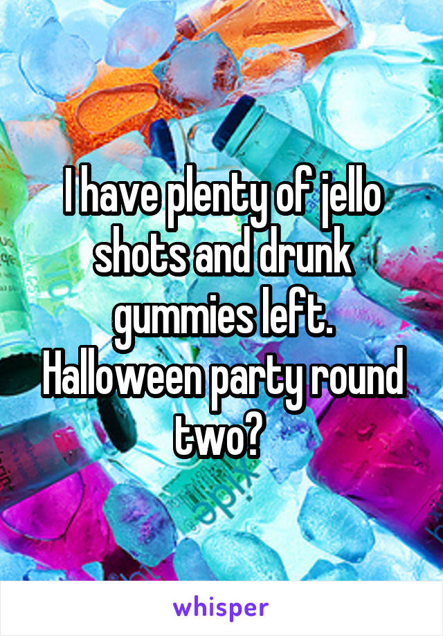 I have plenty of jello shots and drunk gummies left. Halloween party round two? 
