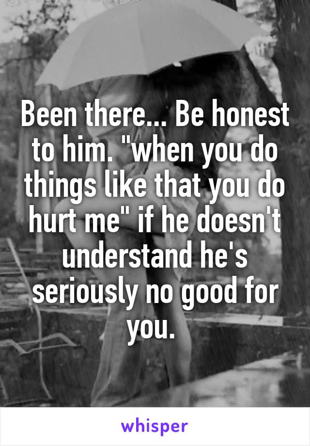 Been there... Be honest to him. "when you do things like that you do hurt me" if he doesn't understand he's seriously no good for you. 