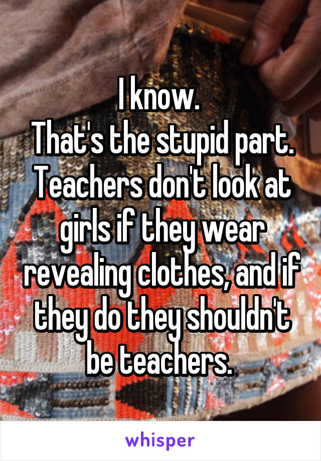 I know. 
That's the stupid part.
Teachers don't look at girls if they wear revealing clothes, and if they do they shouldn't be teachers. 