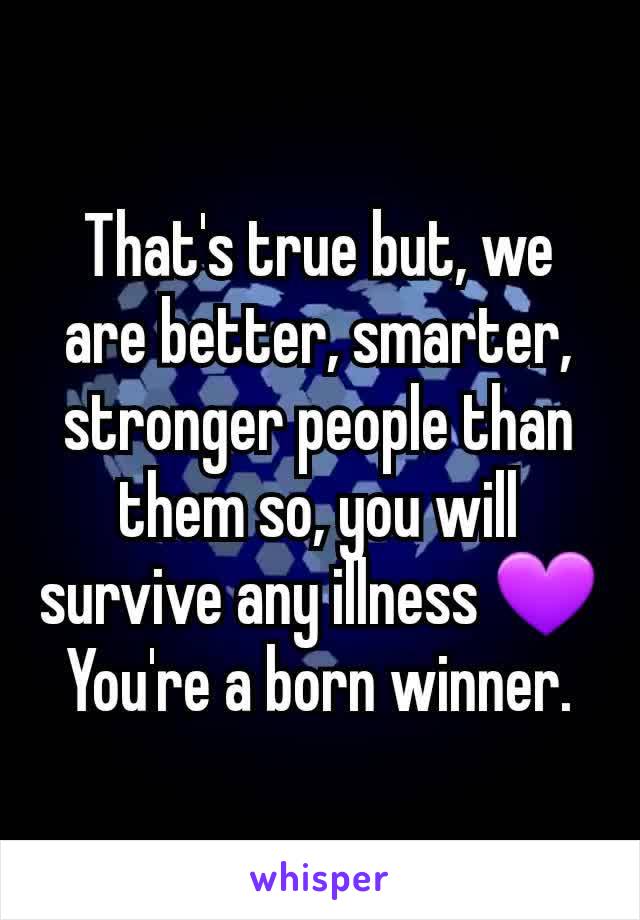 That's true but, we are better, smarter, stronger people than them so, you will survive any illness 💜
You're a born winner.