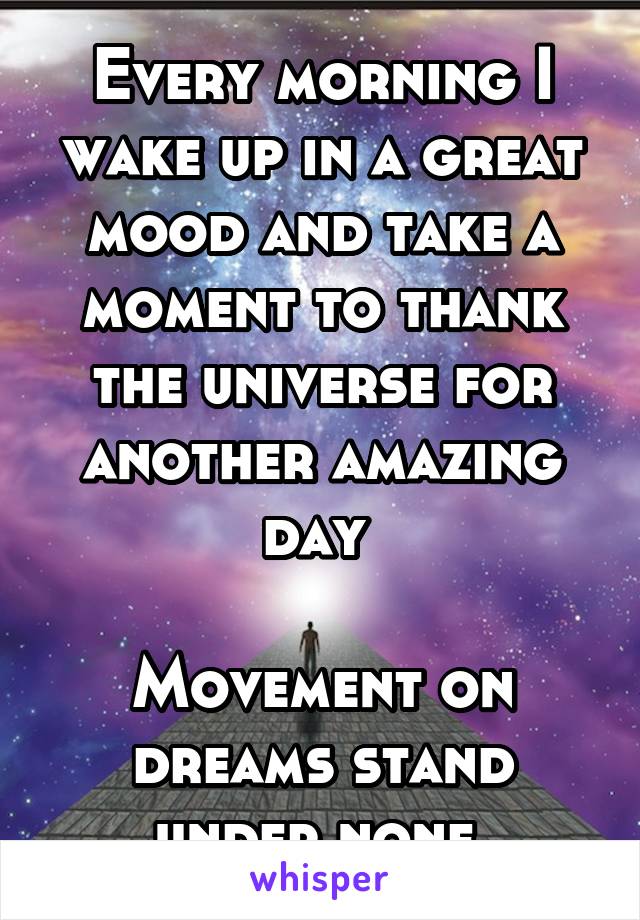 Every morning I wake up in a great mood and take a moment to thank the universe for another amazing day 

Movement on dreams stand under none 