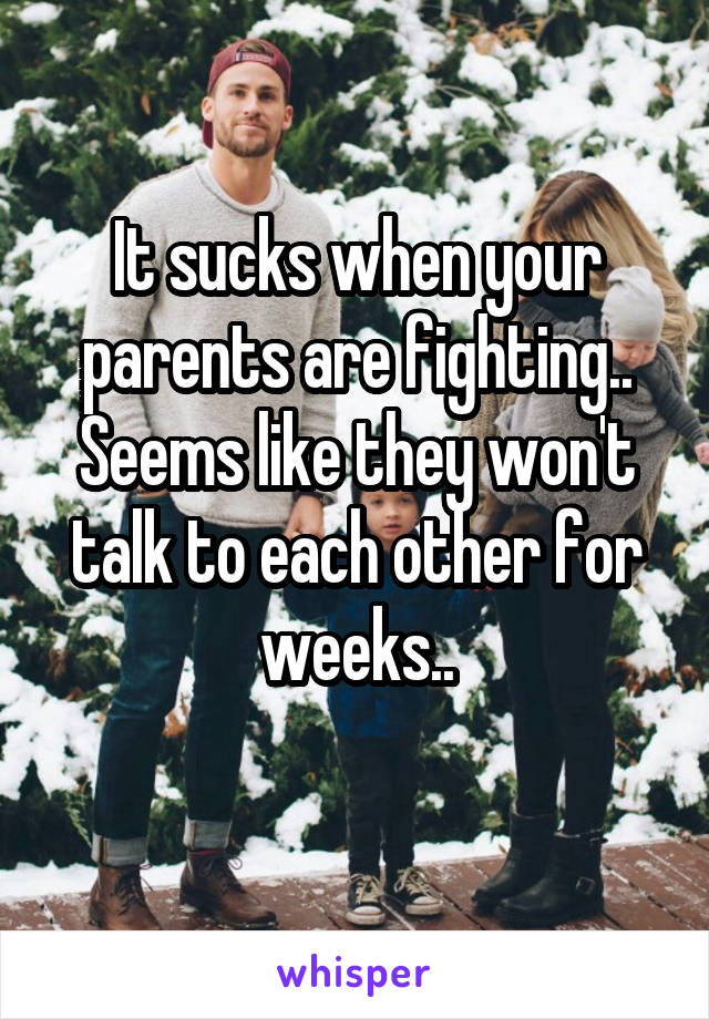 It sucks when your parents are fighting..
Seems like they won't talk to each other for weeks..
