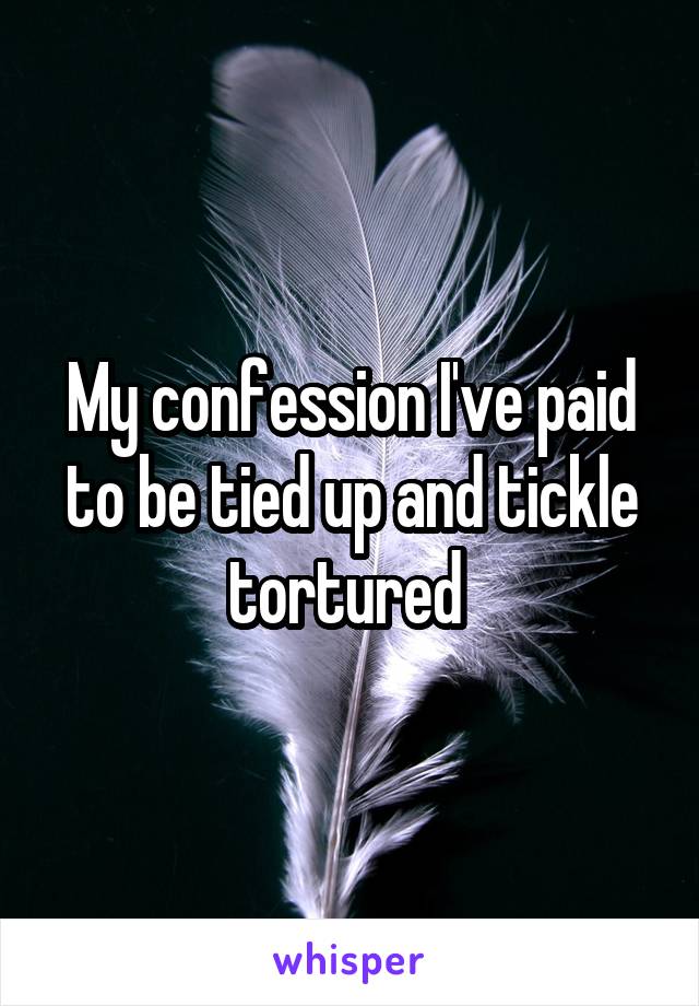 My confession I've paid to be tied up and tickle tortured 