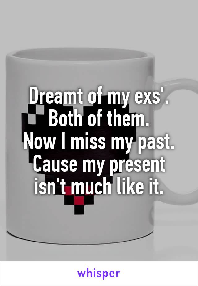Dreamt of my exs'.
Both of them.
Now I miss my past.
Cause my present isn't much like it.