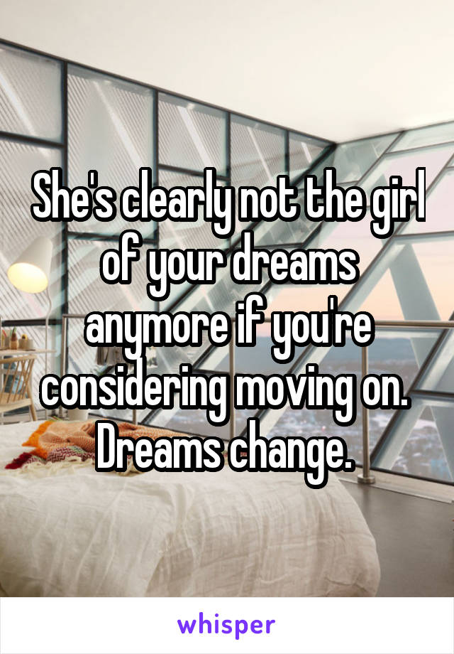 She's clearly not the girl of your dreams anymore if you're considering moving on. 
Dreams change. 