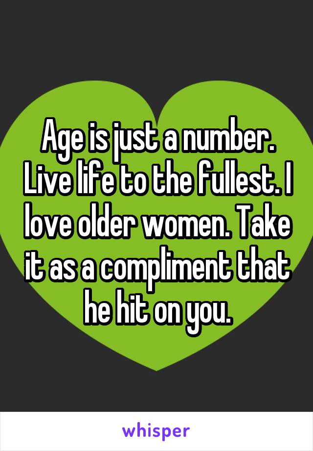 Age is just a number. Live life to the fullest. I love older women. Take it as a compliment that he hit on you.