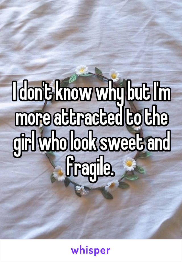 I don't know why but I'm more attracted to the girl who look sweet and fragile. 