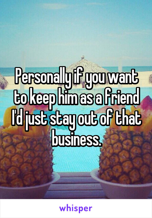 Personally if you want to keep him as a friend I'd just stay out of that business.