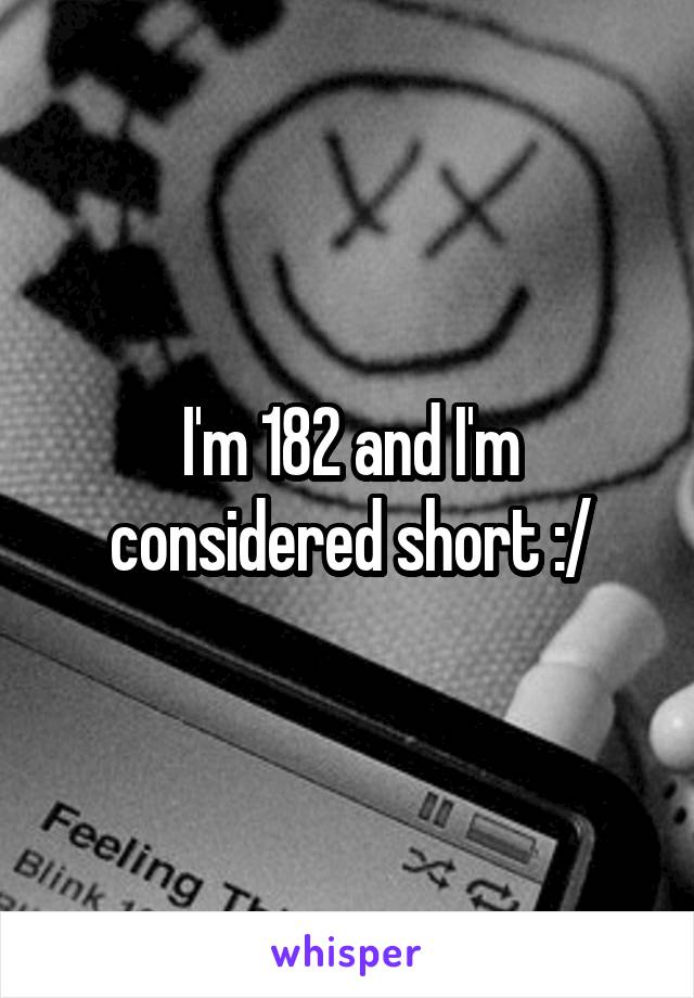 I'm 182 and I'm considered short :/