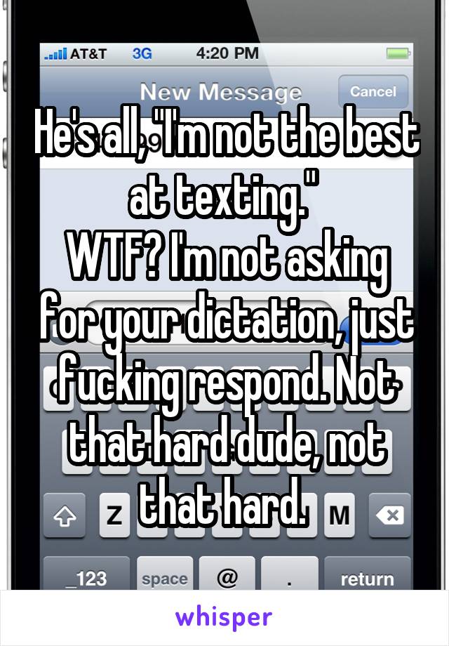 He's all, "I'm not the best at texting." 
WTF? I'm not asking for your dictation, just fucking respond. Not that hard dude, not that hard. 