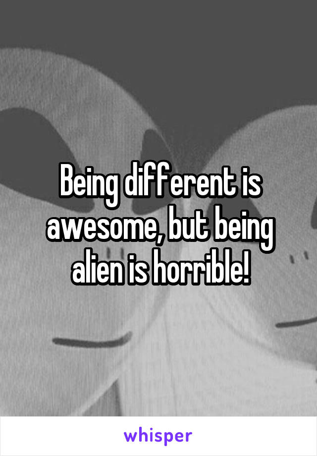 Being different is awesome, but being alien is horrible!