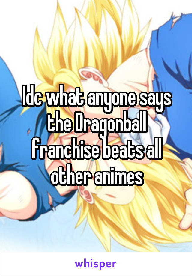 Idc what anyone says the Dragonball franchise beats all other animes