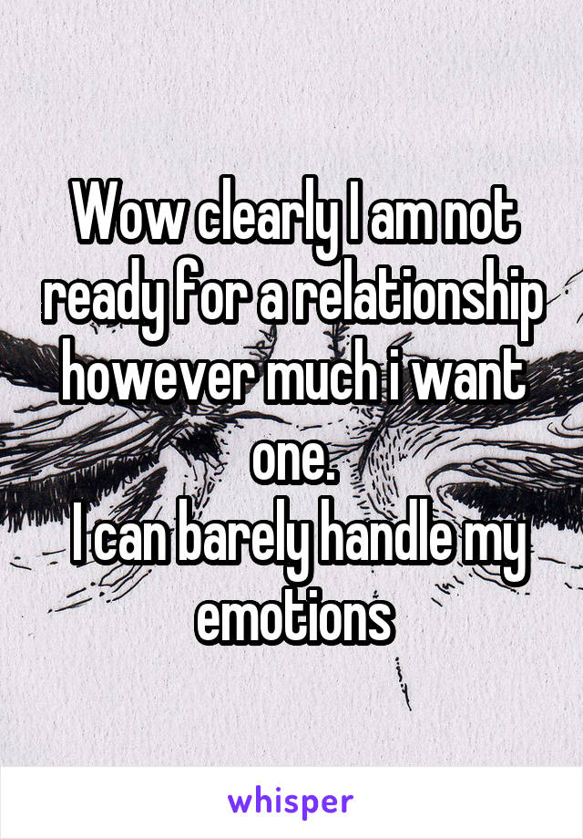 Wow clearly I am not ready for a relationship however much i want one.
 I can barely handle my emotions