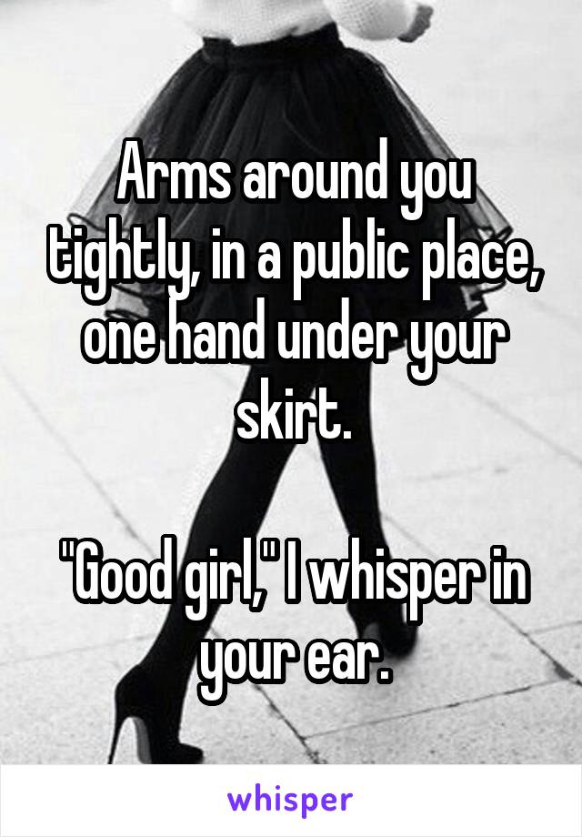 Arms around you tightly, in a public place, one hand under your skirt.

"Good girl," I whisper in your ear.