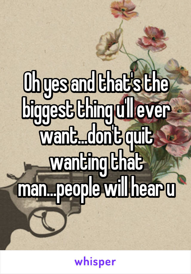 Oh yes and that's the biggest thing u'll ever want...don't quit wanting that man...people will hear u
