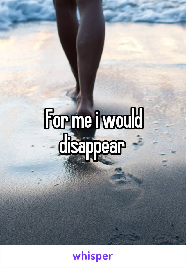 For me i would disappear 