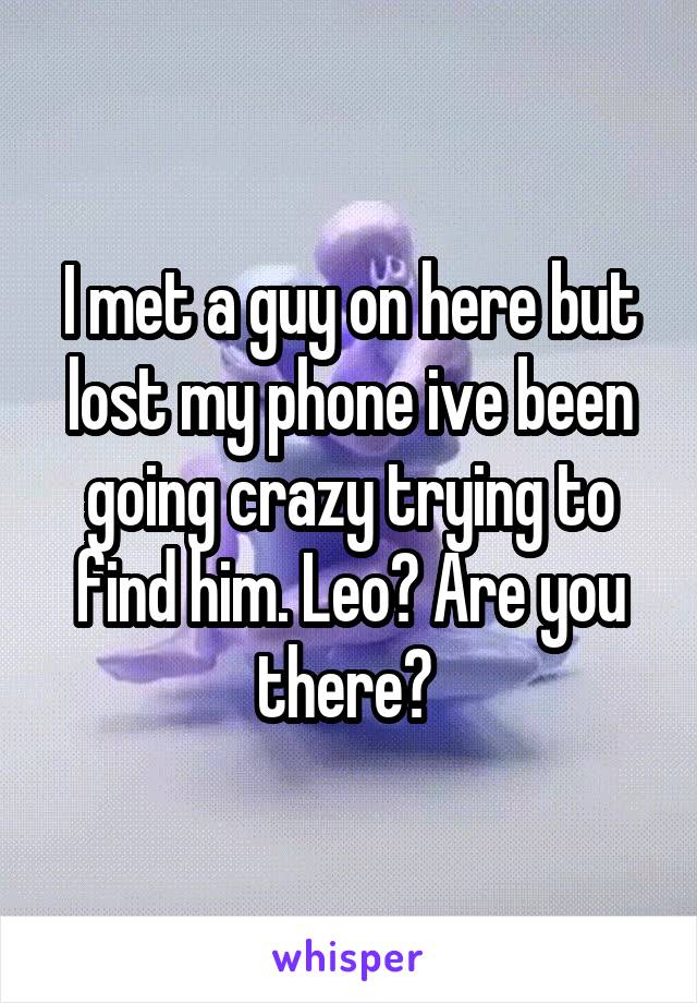 I met a guy on here but lost my phone ive been going crazy trying to find him. Leo? Are you there? 