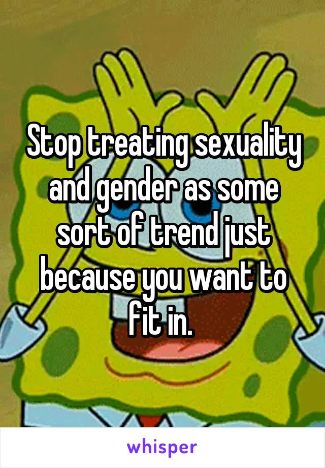 Stop treating sexuality and gender as some sort of trend just because you want to fit in. 