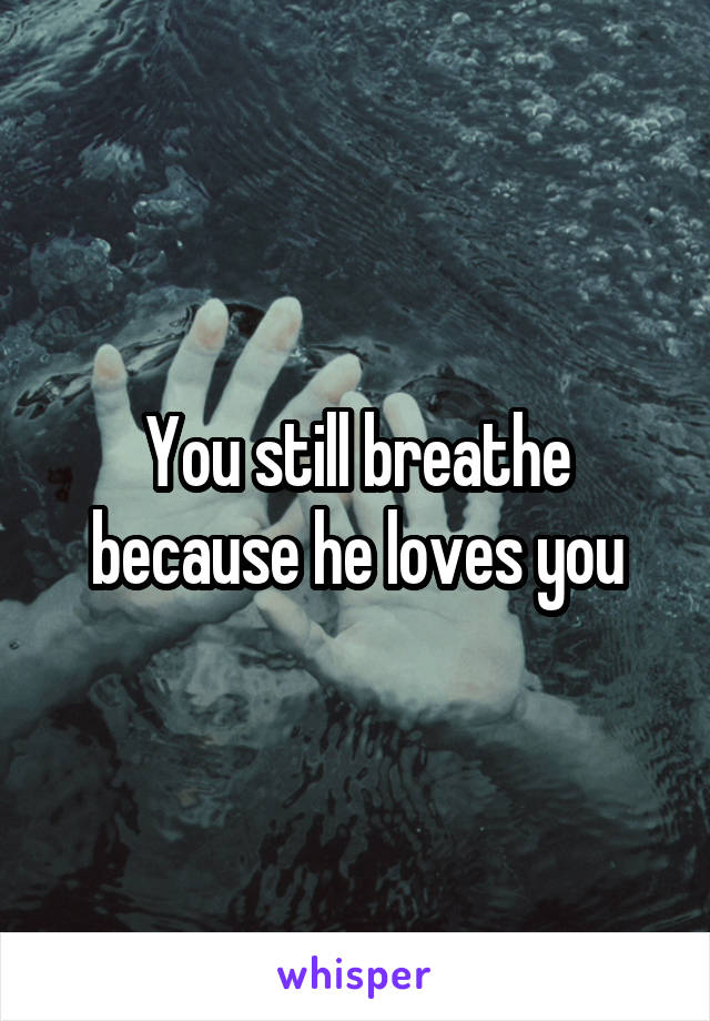 You still breathe because he loves you