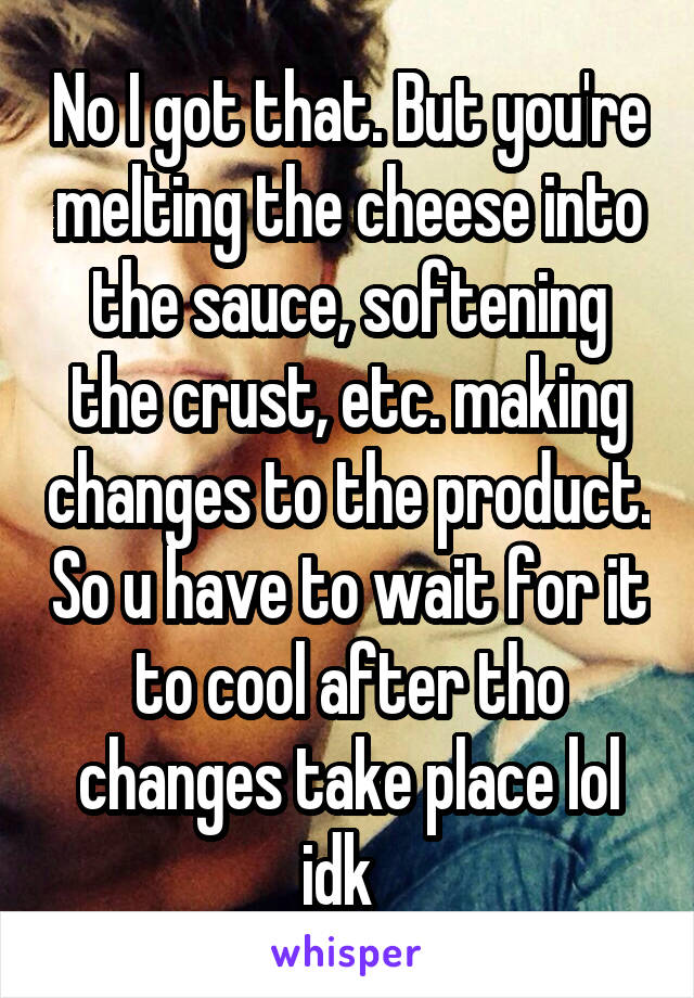 No I got that. But you're melting the cheese into the sauce, softening the crust, etc. making changes to the product. So u have to wait for it to cool after tho changes take place lol idk  