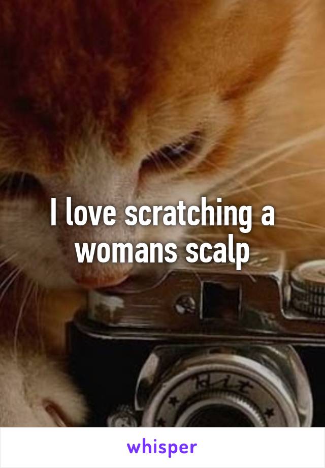 I love scratching a womans scalp