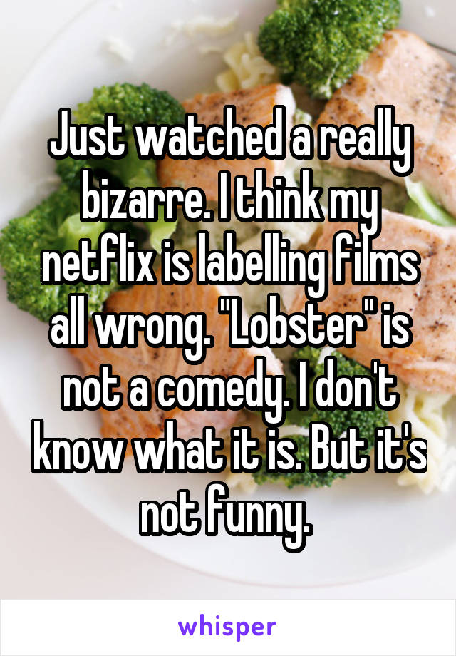 Just watched a really bizarre. I think my netflix is labelling films all wrong. "Lobster" is not a comedy. I don't know what it is. But it's not funny. 