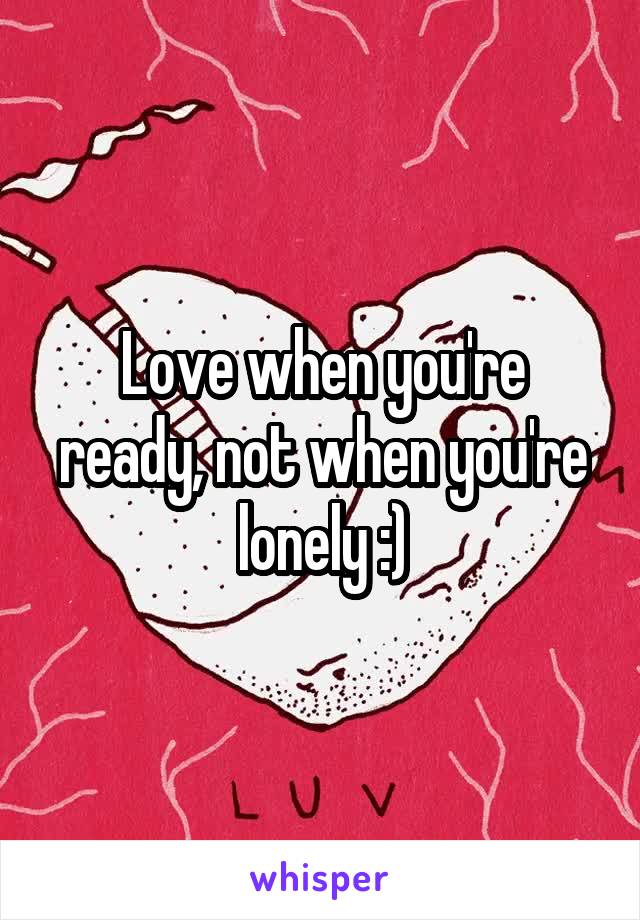 Love when you're ready, not when you're lonely :)
