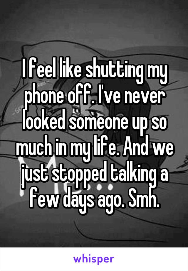 I feel like shutting my phone off. I've never looked someone up so much in my life. And we just stopped talking a few days ago. Smh.