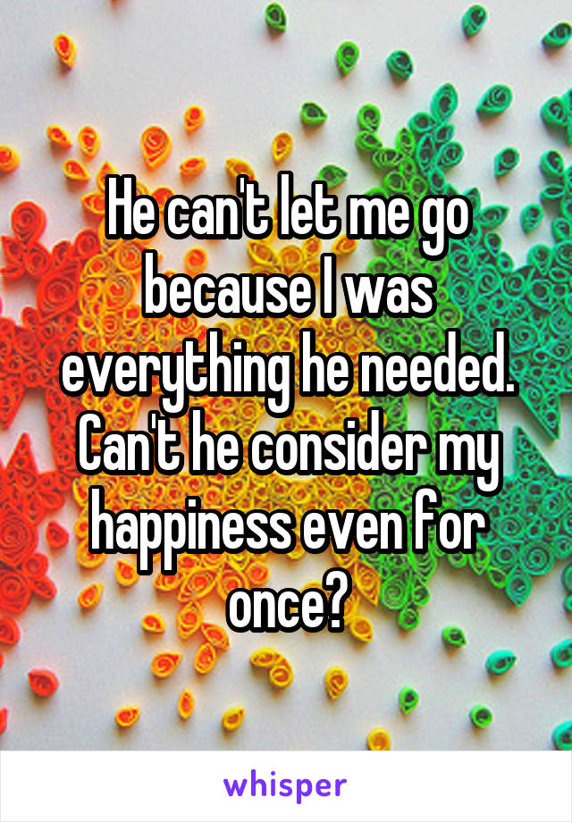 He can't let me go because I was everything he needed. Can't he consider my happiness even for once?