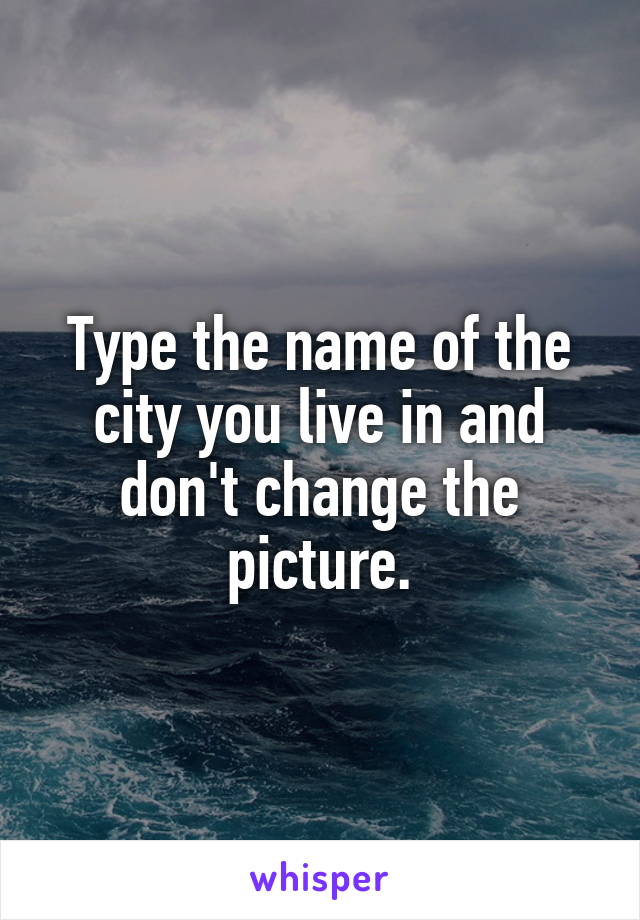 Type the name of the city you live in and don't change the picture.