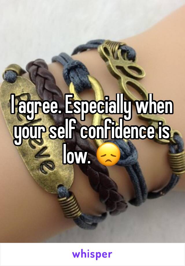 I agree. Especially when your self confidence is low. 😞
