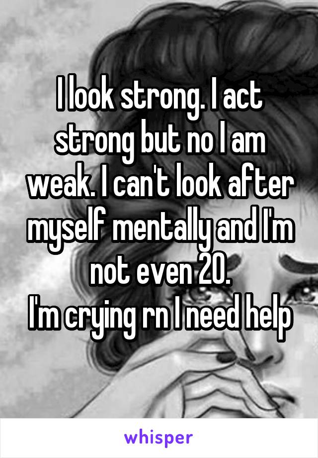 I look strong. I act strong but no I am weak. I can't look after myself mentally and I'm not even 20.
I'm crying rn I need help 