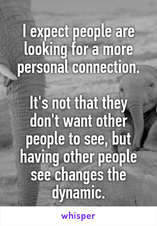 I expect people are looking for a more personal connection.

It's not that they don't want other people to see, but having other people see changes the dynamic.
