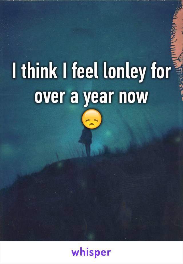 I think I feel lonley for over a year now
😞