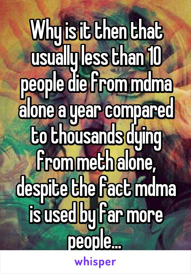 Why is it then that usually less than 10 people die from mdma alone a year compared to thousands dying from meth alone, despite the fact mdma is used by far more people... 